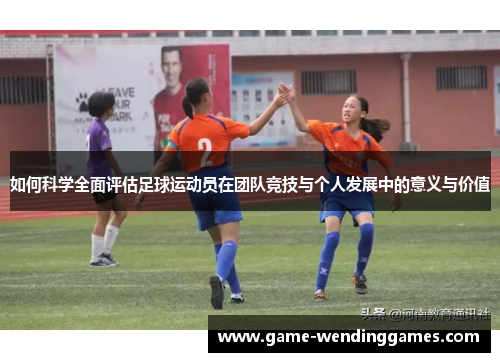 如何科学全面评估足球运动员在团队竞技与个人发展中的意义与价值