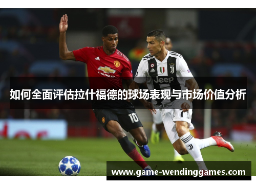 如何全面评估拉什福德的球场表现与市场价值分析