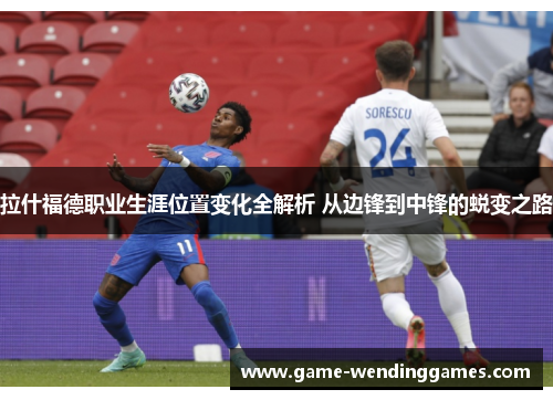 拉什福德职业生涯位置变化全解析 从边锋到中锋的蜕变之路