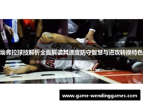 埃弗拉球技解析全面解读其速度防守智慧与进攻转换特色