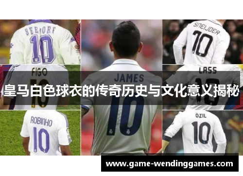 皇马白色球衣的传奇历史与文化意义揭秘
