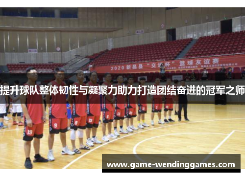 提升球队整体韧性与凝聚力助力打造团结奋进的冠军之师