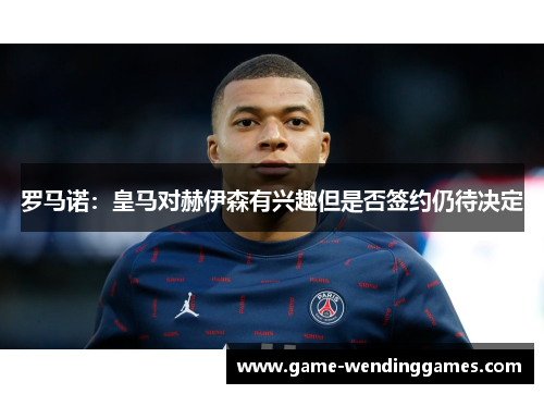 罗马诺：皇马对赫伊森有兴趣但是否签约仍待决定