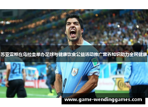 苏亚雷斯在乌拉圭举办足球与健康饮食公益活动推广营养知识助力全民健康