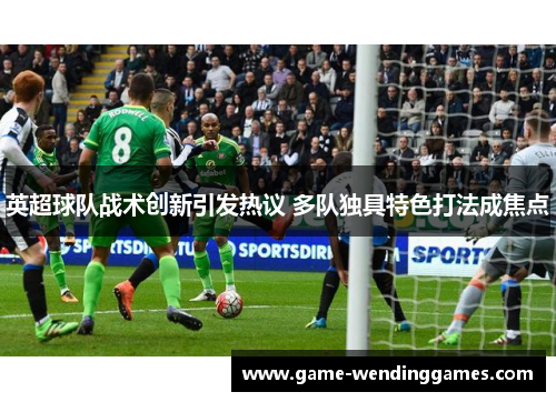 英超球队战术创新引发热议 多队独具特色打法成焦点