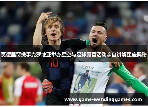 莫德里奇携手克罗地亚举办星空与足球露营活动亲自讲解星座奥秘