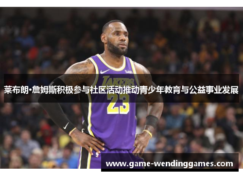 莱布朗·詹姆斯积极参与社区活动推动青少年教育与公益事业发展