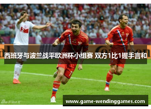 西班牙与波兰战平欧洲杯小组赛 双方1比1握手言和