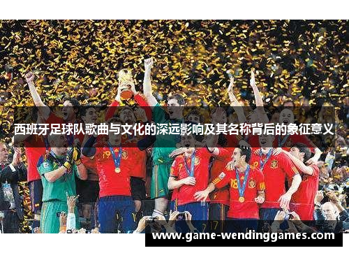 西班牙足球队歌曲与文化的深远影响及其名称背后的象征意义