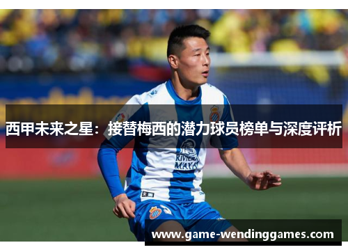 西甲未来之星:接替梅西的潜力球员榜单与深度评析 西甲未来之星:接替梅西的潜力球员榜单与深度评析