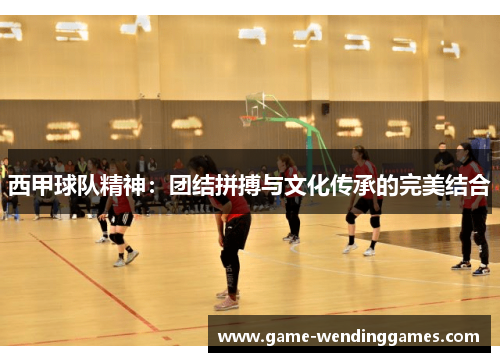 西甲球队精神:团结拼搏与文化传承的完美结合 西甲球队精神:团结拼搏与文化传承的完美结合