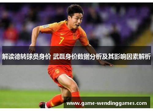 解读德转球员身价 武磊身价数据分析及其影响因素解析 解读德转球员身价 武磊身价数据分析及其影响因素解析
