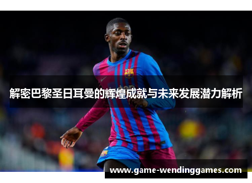 解密巴黎圣日耳曼的辉煌成就与未来发展潜力解析