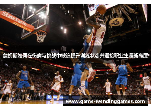 詹姆斯如何在伤病与挑战中被迫提升训练状态并迎接职业生涯新高度 詹姆斯如何在伤病与挑战中被迫提升训练状态并迎接职业生涯新高度