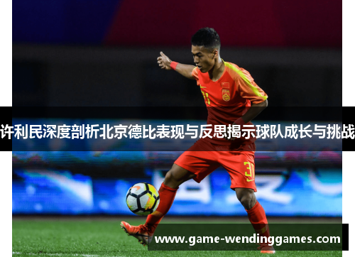 许利民深度剖析北京德比表现与反思揭示球队成长与挑战