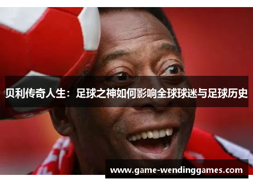 贝利传奇人生：足球之神如何影响全球球迷与足球历史