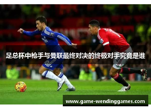 足总杯中枪手与曼联最终对决的终极对手究竟是谁