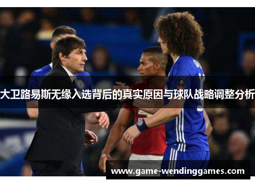 大卫路易斯无缘入选背后的真实原因与球队战略调整分析