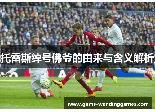 托雷斯绰号佛爷的由来与含义解析