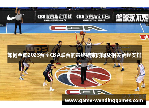 如何查询2023赛季CBA联赛的最终结束时间及相关赛程安排