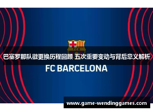 巴塞罗那队徽更换历程回顾 五次重要变动与背后意义解析