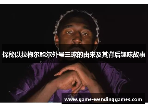 探秘以拉梅尔鲍尔外号三球的由来及其背后趣味故事 探秘以拉梅尔鲍尔外号三球的由来及其背后趣味故事
