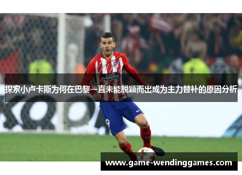 探索小卢卡斯为何在巴黎一直未能脱颖而出成为主力替补的原因分析