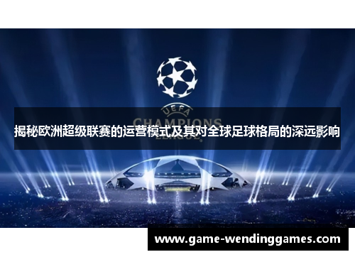 揭秘欧洲超级联赛的运营模式及其对全球足球格局的深远影响
