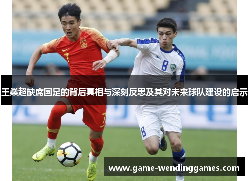 王燊超缺席国足的背后真相与深刻反思及其对未来球队建设的启示