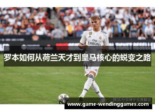 罗本如何从荷兰天才到皇马核心的蜕变之路