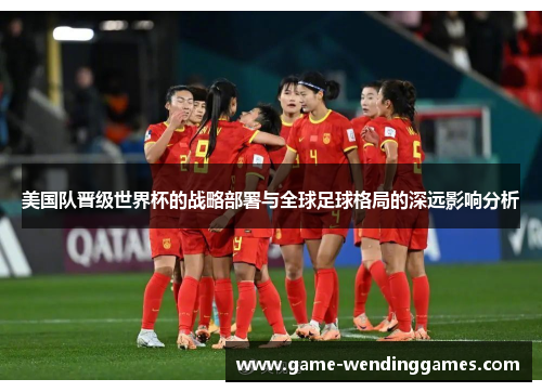 美国队晋级世界杯的战略部署与全球足球格局的深远影响分析