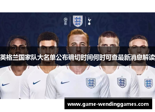 英格兰国家队大名单公布确切时间何时可查最新消息解读