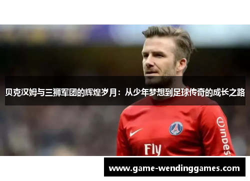 贝克汉姆与三狮军团的辉煌岁月:从少年梦想到足球传奇的成长之路 贝克汉姆与三狮军团的辉煌岁月:从少年梦想到足球传奇的成长之路