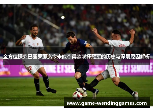 全方位探究巴塞罗那迄今未能夺得欧联杯冠军的历史与深层原因解析 全方位探究巴塞罗那迄今未能夺得欧联杯冠军的历史与深层原因解析