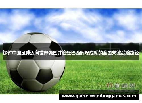 探讨中国足球迈向世界强国并追赶巴西辉煌成就的全面关键战略路径