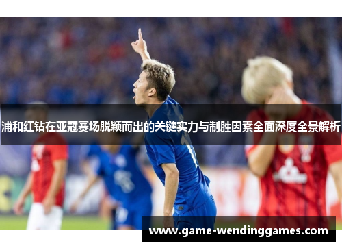 浦和红钻在亚冠赛场脱颖而出的关键实力与制胜因素全面深度全景解析 浦和红钻在亚冠赛场脱颖而出的关键实力与制胜因素全面深度全景解析