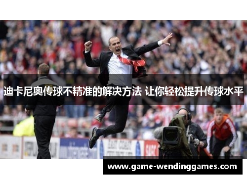 迪卡尼奥传球不精准的解决方法 让你轻松提升传球水平 迪卡尼奥传球不精准的解决方法 让你轻松提升传球水平