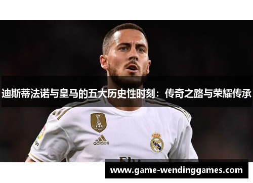 迪斯蒂法诺与皇马的五大历史性时刻:传奇之路与荣耀传承 迪斯蒂法诺与皇马的五大历史性时刻:传奇之路与荣耀传承
