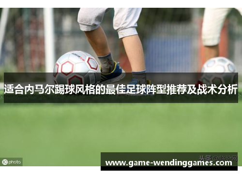 适合内马尔踢球风格的最佳足球阵型推荐及战术分析