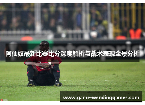 阿仙奴最新比赛比分深度解析与战术表现全景分析