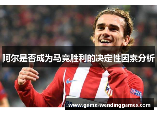 阿尔是否成为马竞胜利的决定性因素分析