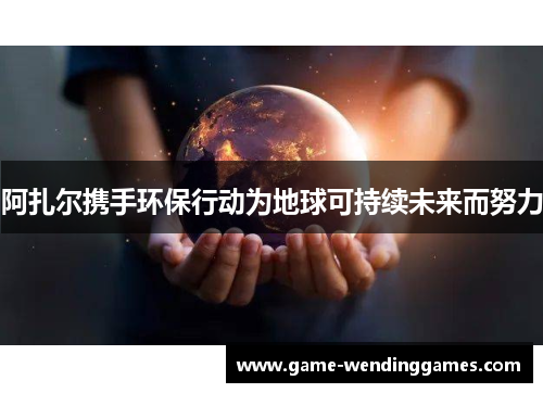 阿扎尔携手环保行动为地球可持续未来而努力