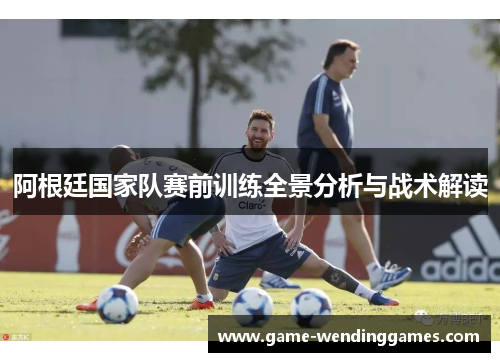 阿根廷国家队赛前训练全景分析与战术解读