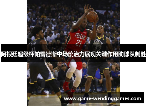 阿根廷超级杯帕雷德斯中场统治力展现关键作用助球队制胜