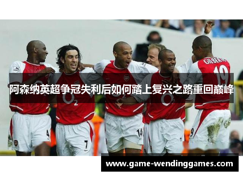 阿森纳英超争冠失利后如何踏上复兴之路重回巅峰