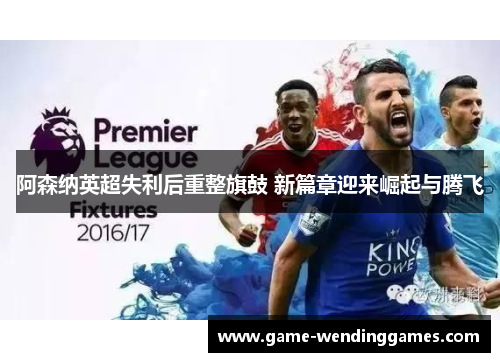 阿森纳英超失利后重整旗鼓 新篇章迎来崛起与腾飞