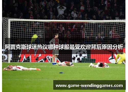 阿贾克斯球迷热议哪种球服最受欢迎背后原因分析