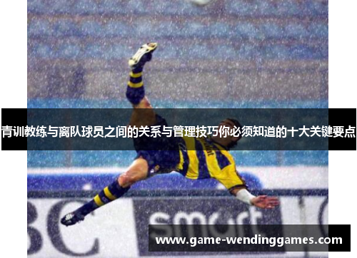 青训教练与离队球员之间的关系与管理技巧你必须知道的十大关键要点