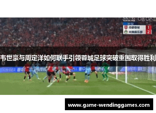 韦世豪与周定洋如何联手引领蓉城足球突破重围取得胜利 韦世豪与周定洋如何联手引领蓉城足球突破重围取得胜利