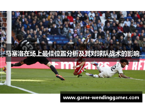 马塞洛在场上最佳位置分析及其对球队战术的影响